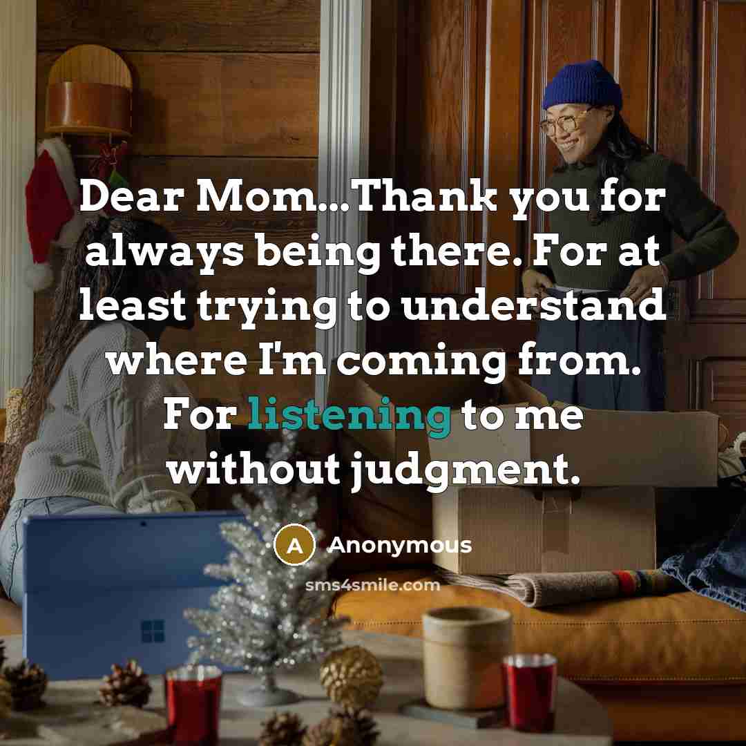 “Dear Mom...Thank you for always being there. For at least trying to understand where I'm coming from. For listening to me without judgment.” quote by Anonymous