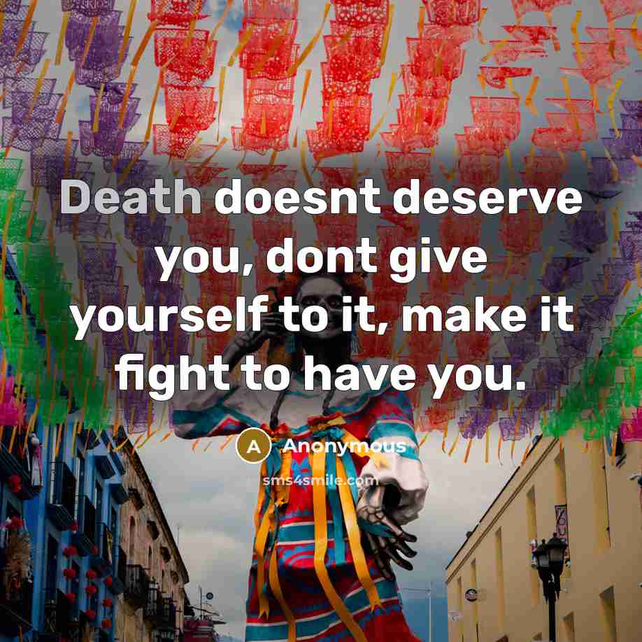 “Death doesnt deserve you, dont give yourself to it, make…” quote by Anonymous