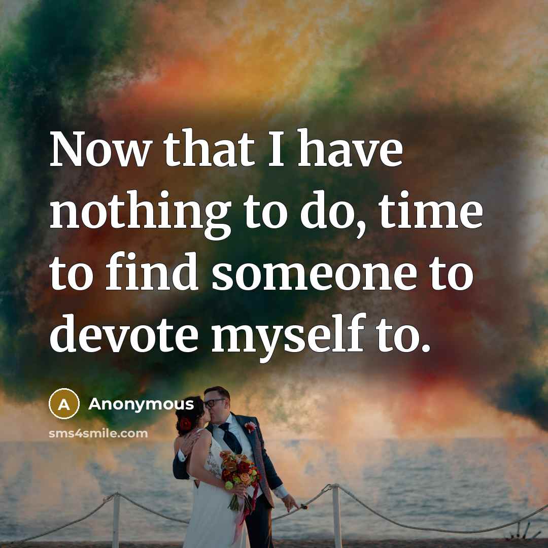 “Now that I have nothing to do, time to find someone to devote myself to.” quote by Anonymous