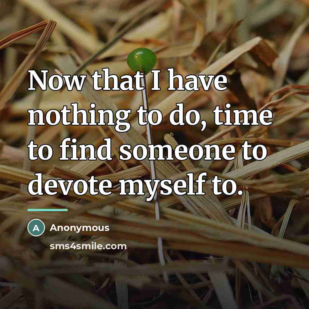 “Now that I have nothing to do, time to find…” quote by Anonymous