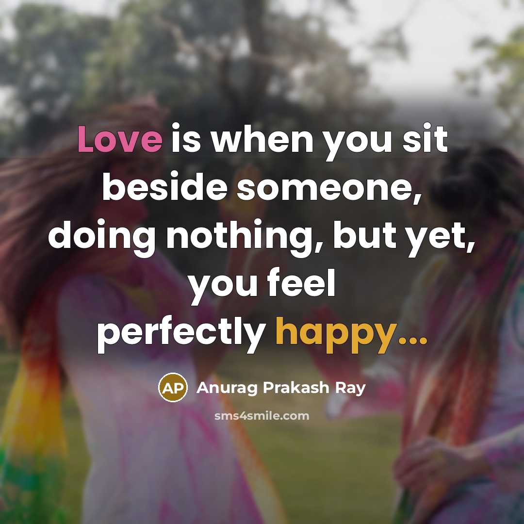 “Love is when you sit beside someone, doing nothing, but yet, you feel perfectly happy...” quote by Anurag Prakash Ray