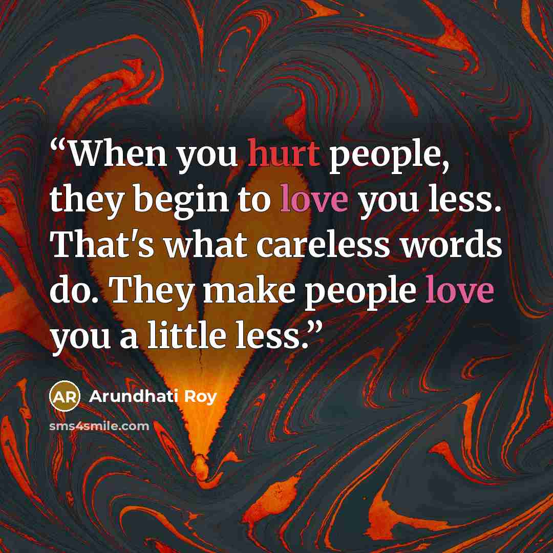 “When you hurt people, they begin to love you less. That's what careless words do. They make people love you a little less.” quote by Arundhati Roy