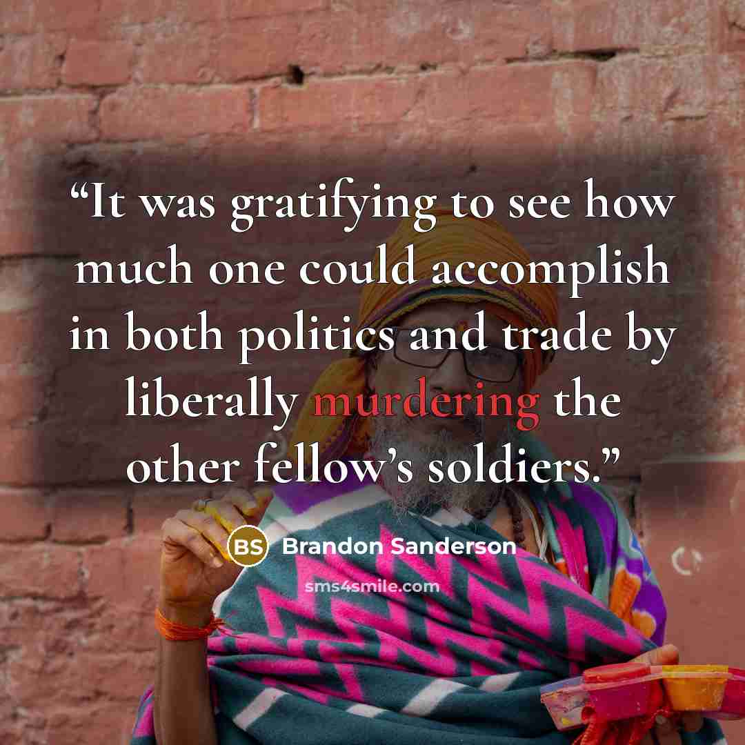 “It was gratifying to see how much one could accomplish in both politics and trade by liberally murdering the other fellow’s soldiers.” quote by Brandon Sanderson