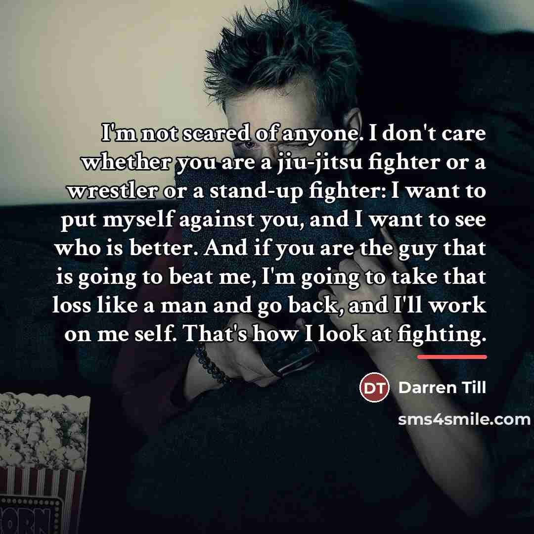 “I'm not scared of anyone. I don't care whether you…” quote by Darren Till