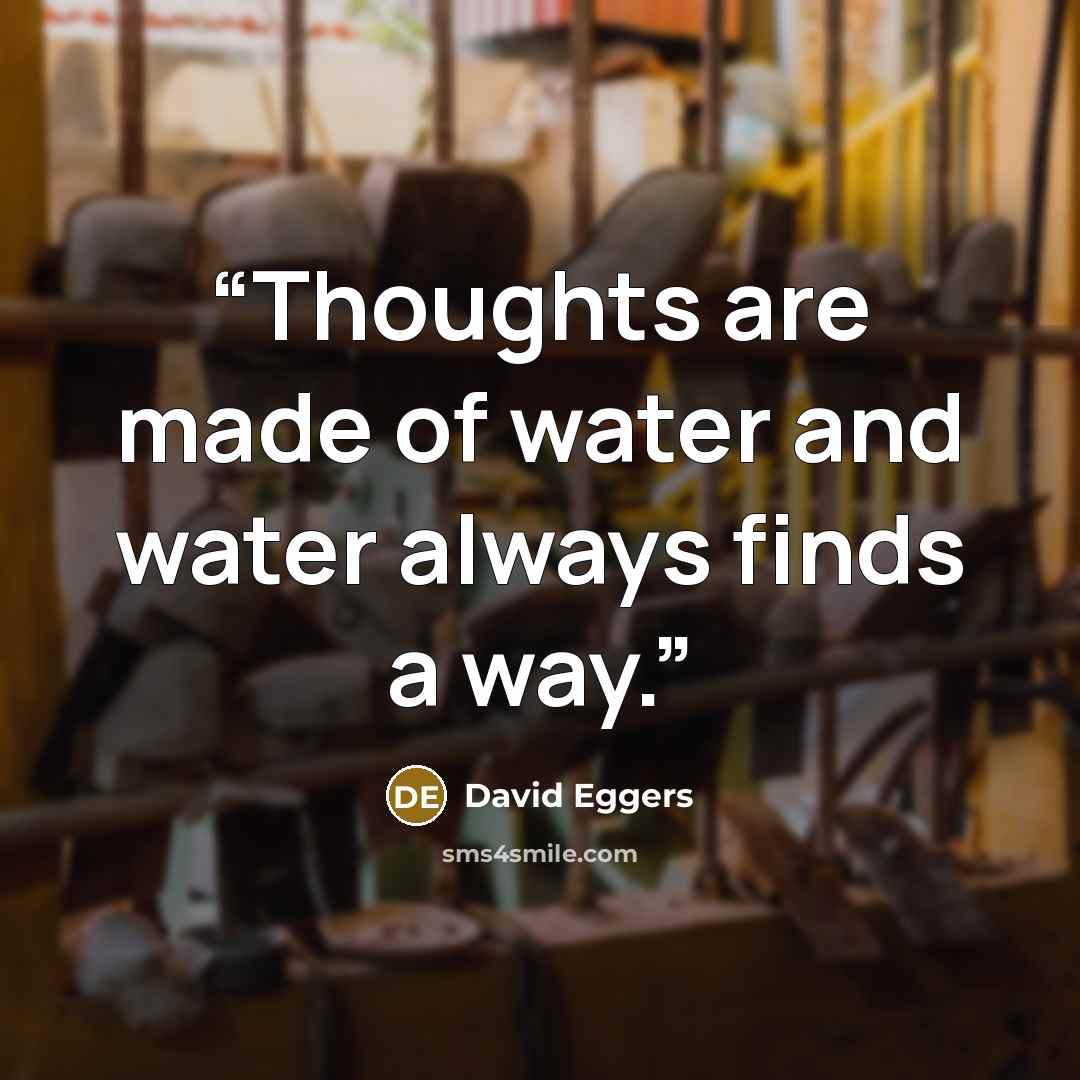“Thoughts are made of water and water always finds a way.” quote by David Eggers
