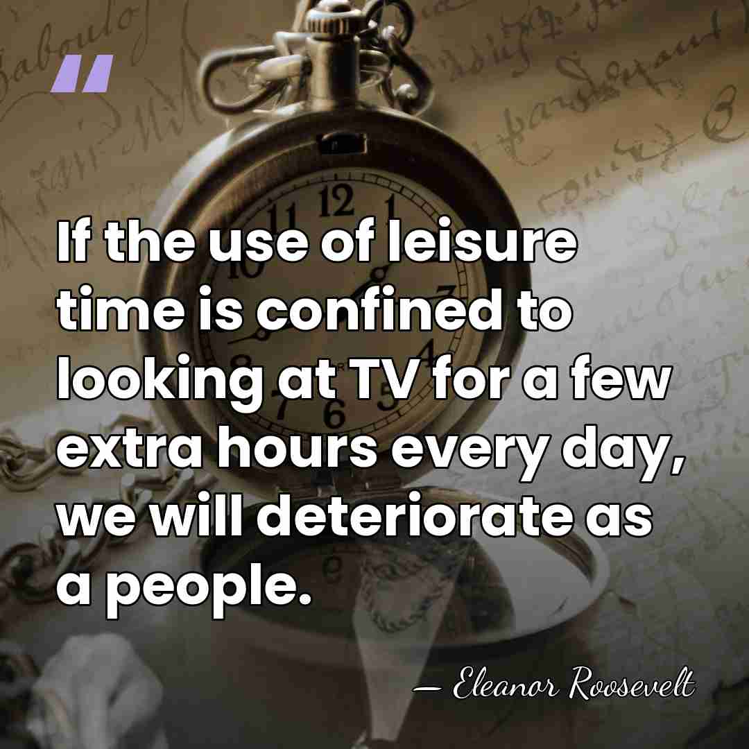 If the use of leisure time is confined to looking at TV&hellip; - Eleanor Roosevelt