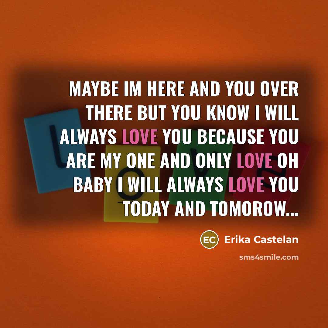 “Maybe Im Here And You Over There But You Know I Will Always Love You Because You Are My One And Only Love Oh Baby I Will Always Love You Today And Tomorow...” quote by Erika Castelan