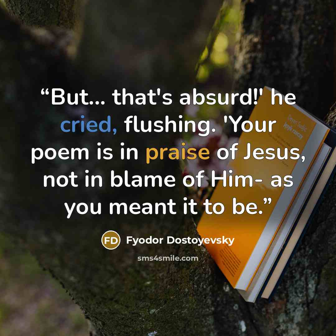 “But... that's absurd!' he cried, flushing. 'Your poem is in praise of Jesus, not in blame of Him- as you meant it to be.” quote by Fyodor Dostoyevsky
