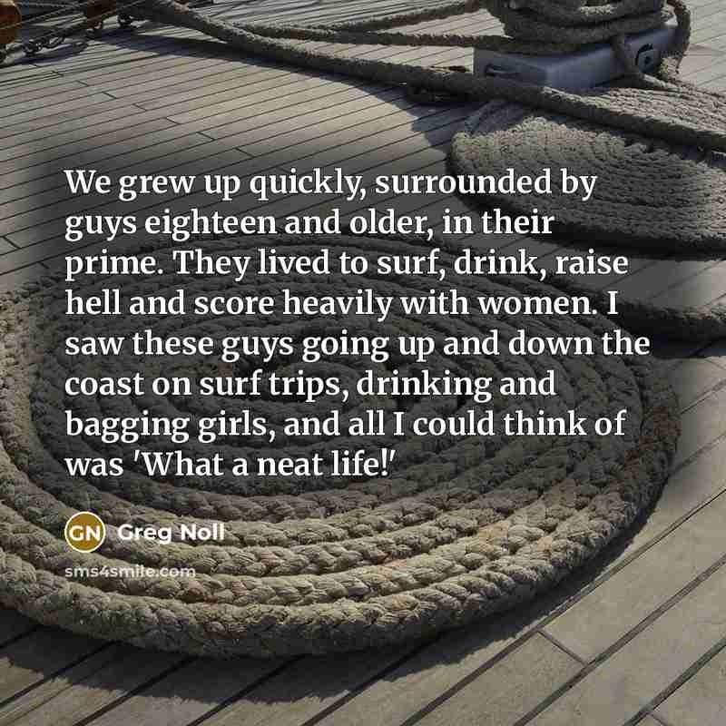 “We grew up quickly, surrounded by guys eighteen and older,…” quote by Greg Noll