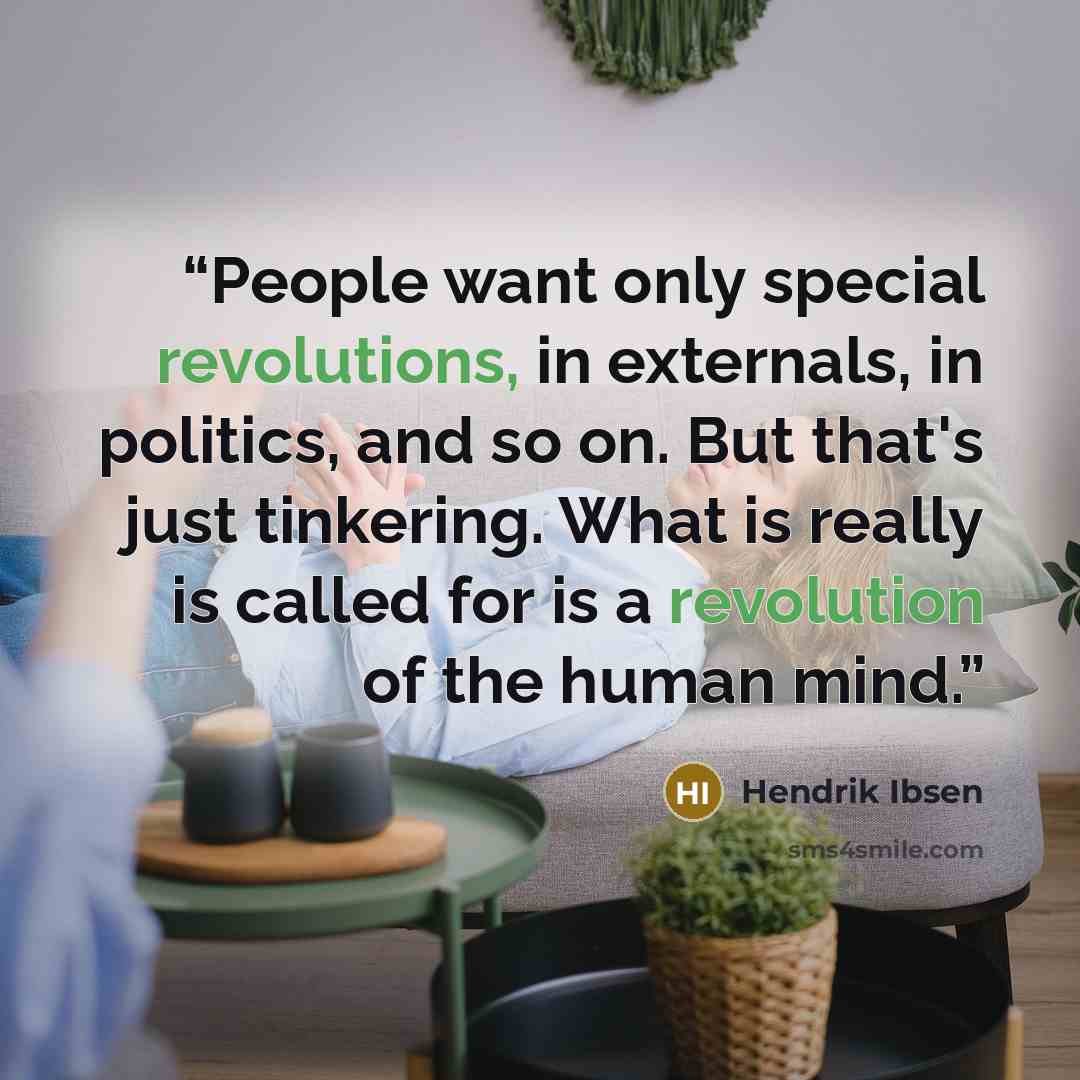 “People want only special revolutions, in externals, in politics, and so on. But that's just tinkering. What is really is called for is a revolution of the human mind.” quote by Hendrik Ibsen