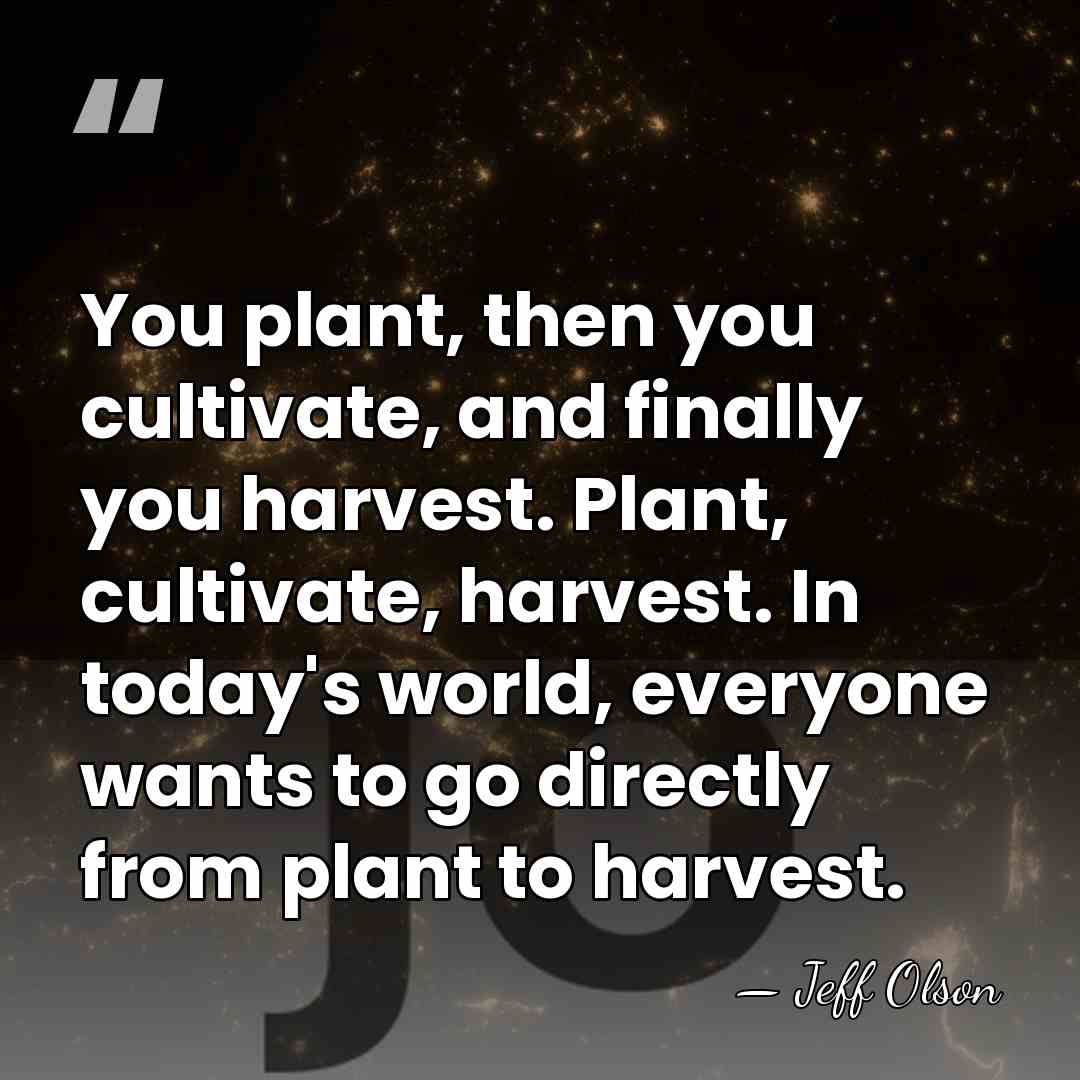 You plant, then you cultivate, and finally you harvest. Plant, cultivate, harvest.&hellip; - Jeff Olson