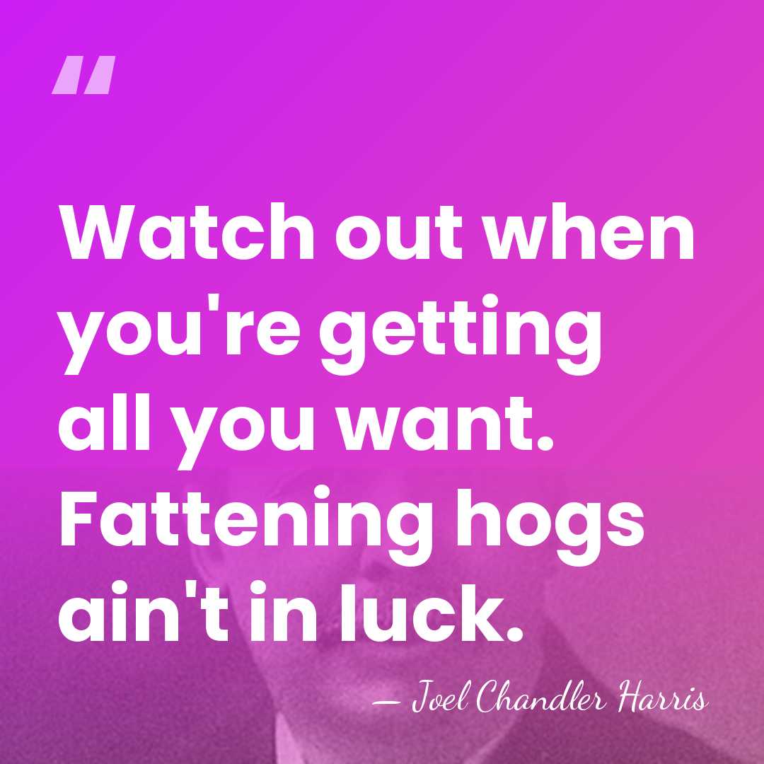 Watch out when you're getting all you want. Fattening hogs ain't in&hellip; - Joel Chandler Harris