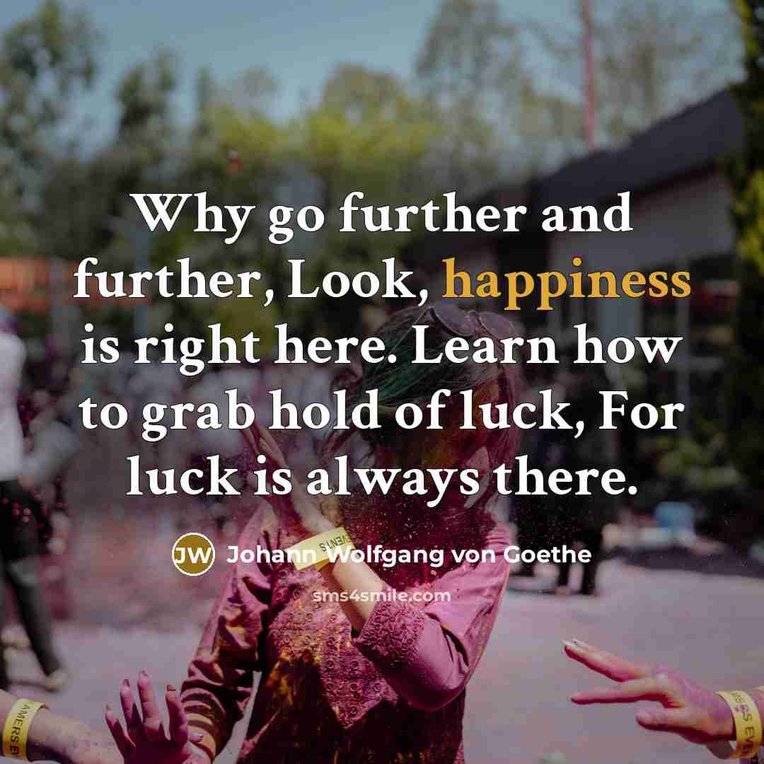 “Why go further and further, Look, happiness is right here.…” quote by Johann Wolfgang von Goethe