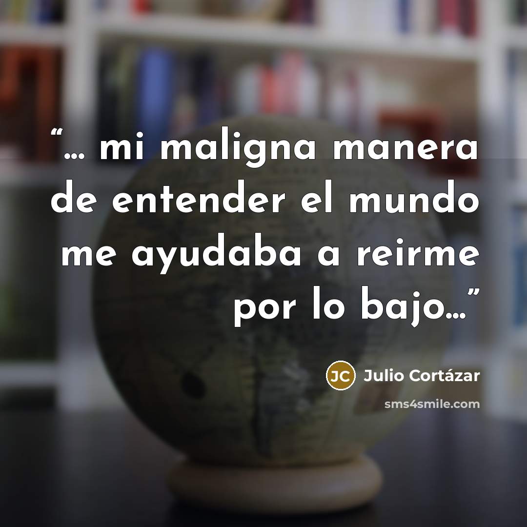 “... mi maligna manera de entender el mundo me ayudaba a reirme por lo bajo...” quote by Julio Cortázar