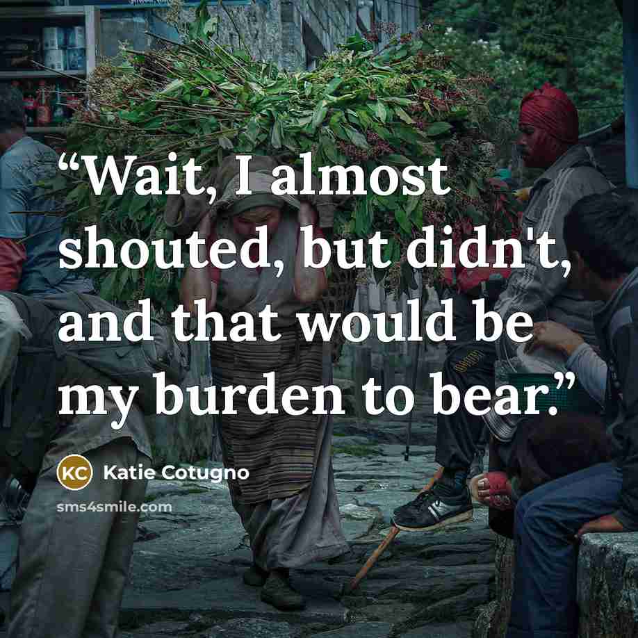 “Wait, I almost shouted, but didn't, and that would be my burden to bear.” quote by Katie Cotugno