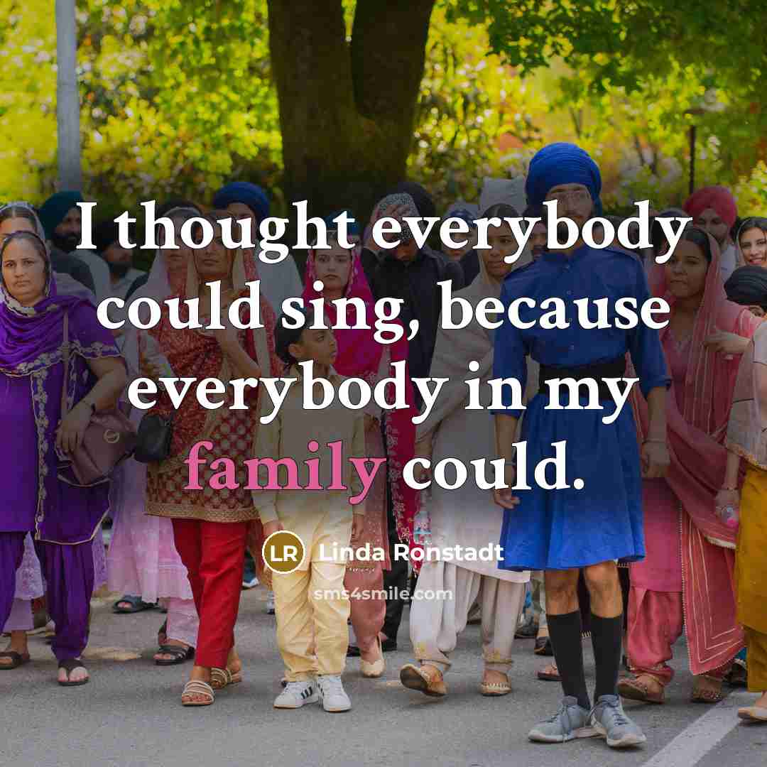 “I thought everybody could sing, because everybody in my family…” quote by Linda Ronstadt