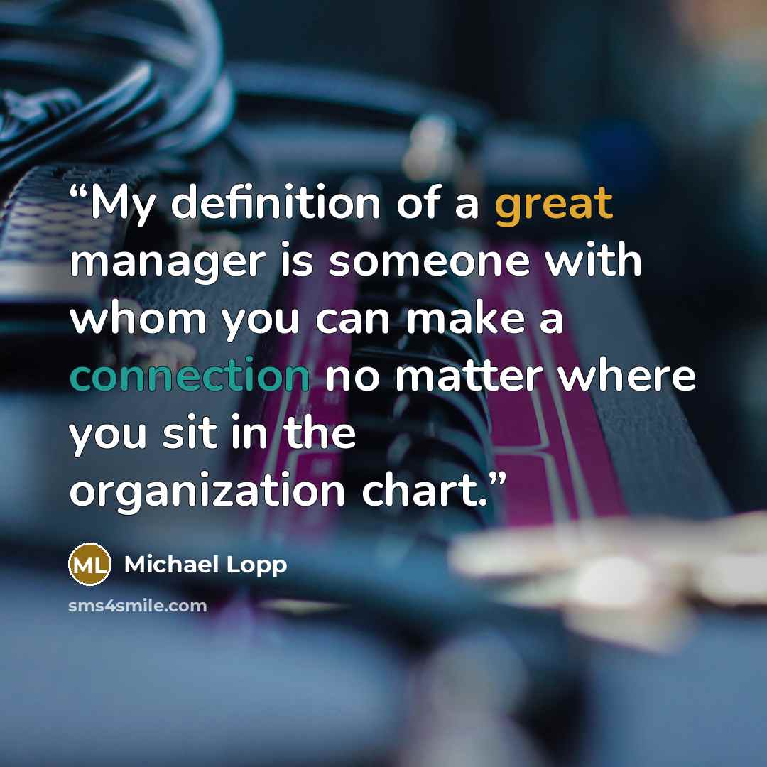 “My definition of a great manager is someone with whom you can make a connection no matter where you sit in the organization chart.” quote by Michael Lopp