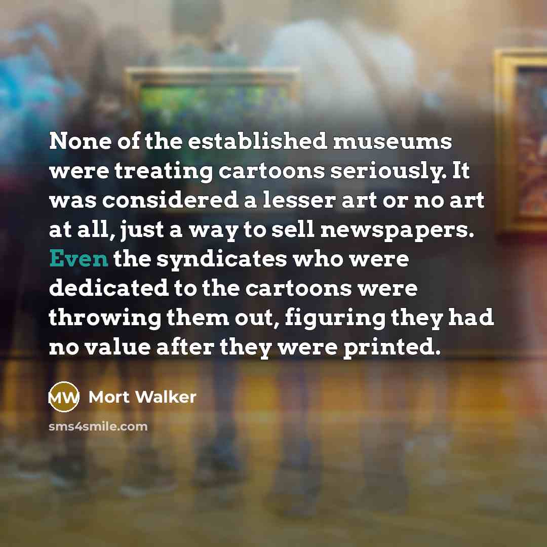 “None of the established museums were treating cartoons seriously. It…” quote by Mort Walker