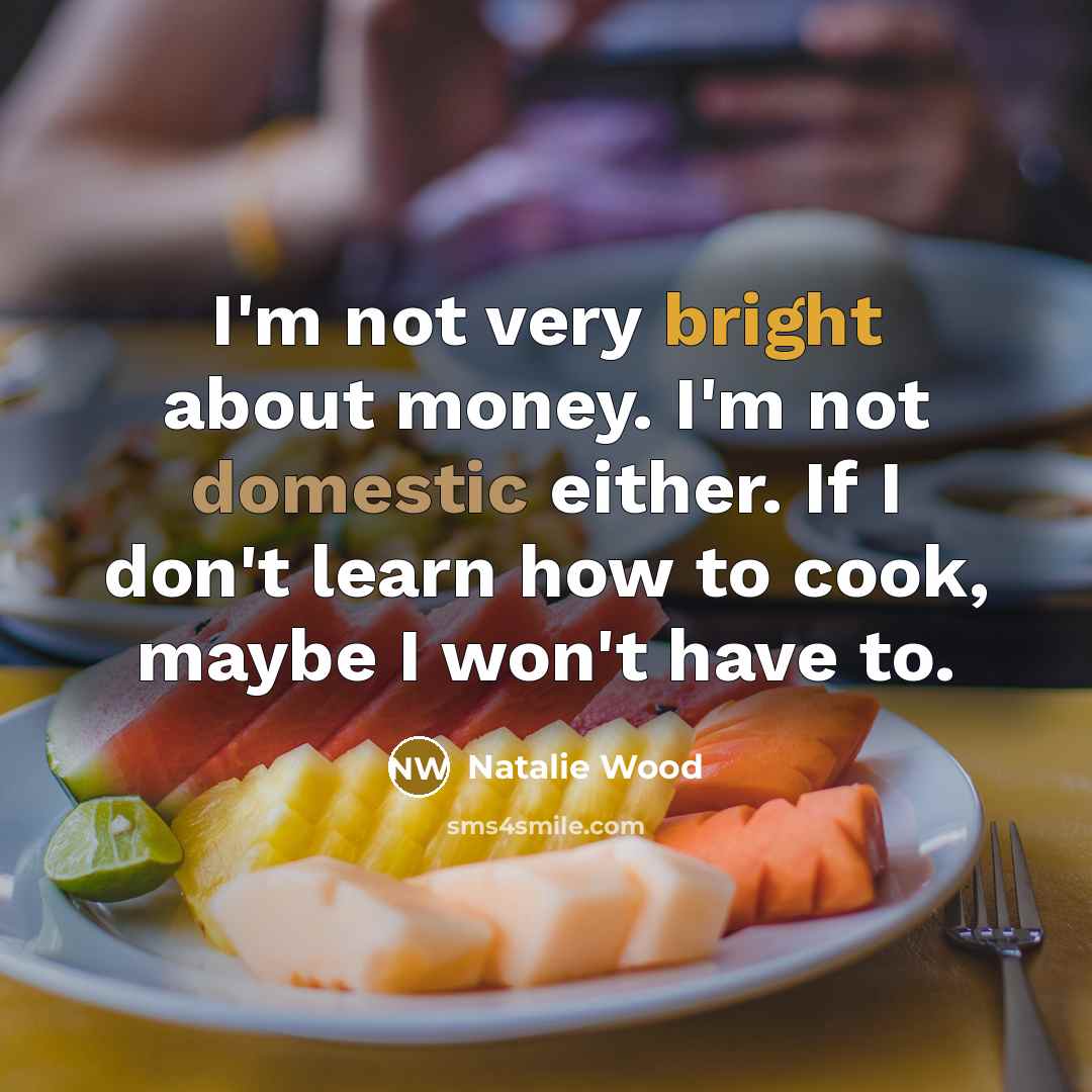 “I'm not very bright about money. I'm not domestic either. If I don't learn how to cook, maybe I won't have to.” quote by Natalie Wood