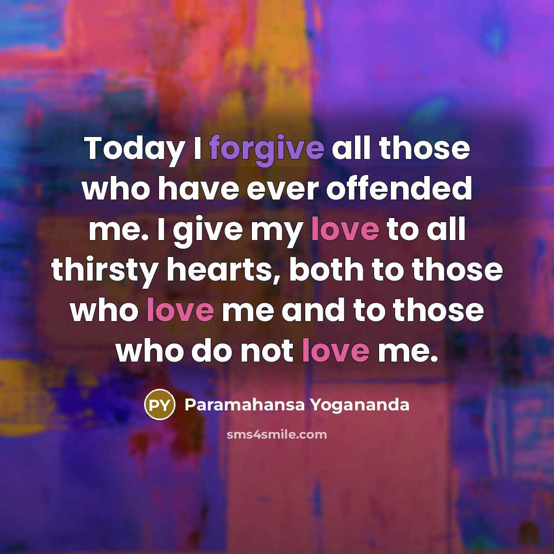 “Today I forgive all those who have ever offended me. I give my love to all thirsty hearts, both to those who love me and to those who do not love me.” quote by Paramahansa Yogananda