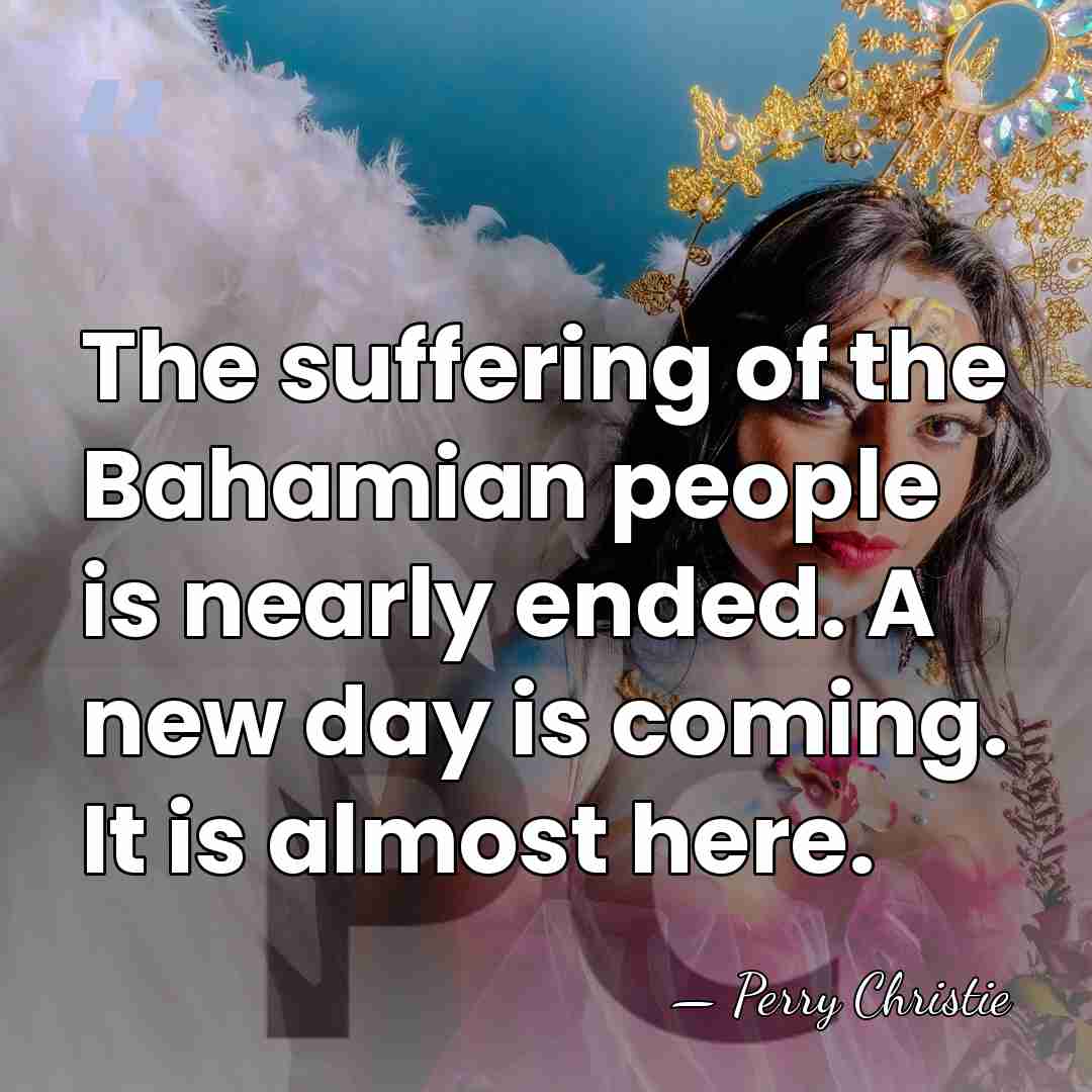 The suffering of the Bahamian people is nearly ended. A new day&hellip; - Perry Christie