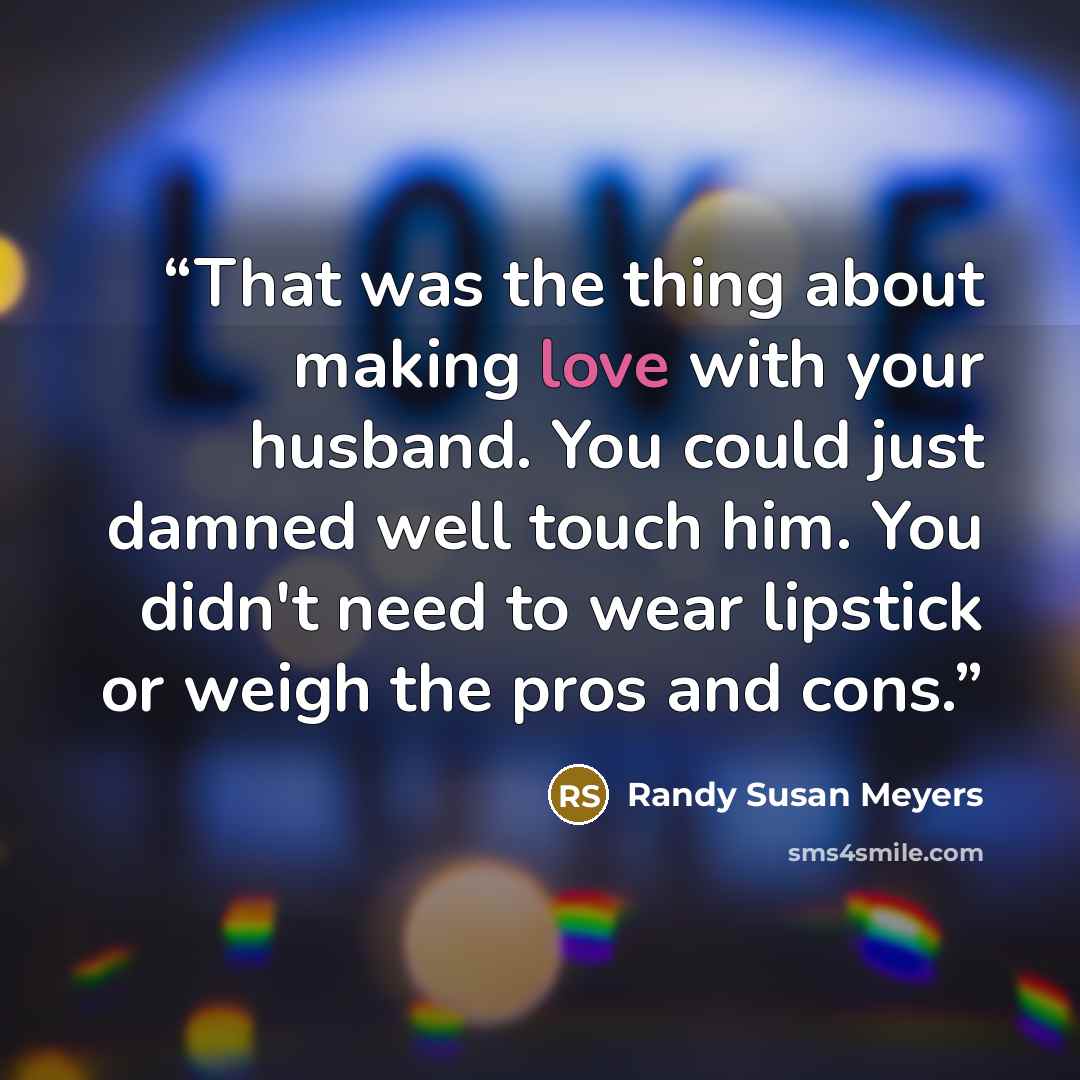 “That was the thing about making love with your husband. You could just damned well touch him. You didn't need to wear lipstick or weigh the pros and cons.” quote by Randy Susan Meyers