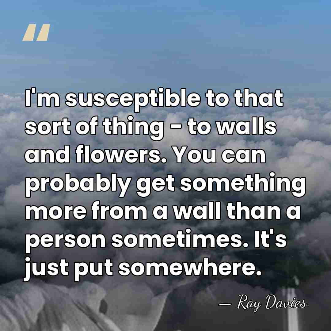 I'm susceptible to that sort of thing - to walls and flowers.&hellip; - Ray Davies
