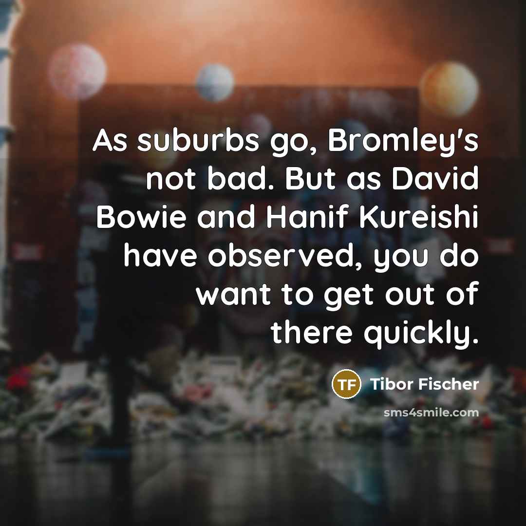 “As suburbs go, Bromley's not bad. But as David Bowie…” quote by Tibor Fischer