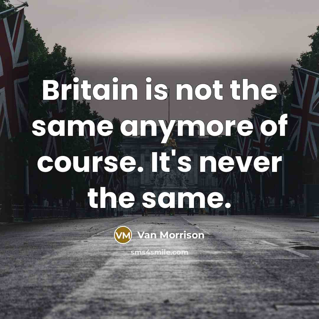 “Britain is not the same anymore of course. It's never the same.” quote by Van Morrison