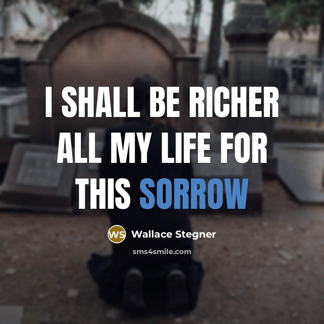 “I shall be richer all my life for this sorrow…” quote by Wallace Stegner