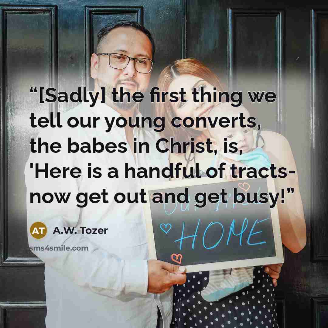 “[Sadly] the first thing we tell our young converts, the babes in Christ, is, 'Here is a handful of tracts- now get out and get busy!” quote by A.W. Tozer
