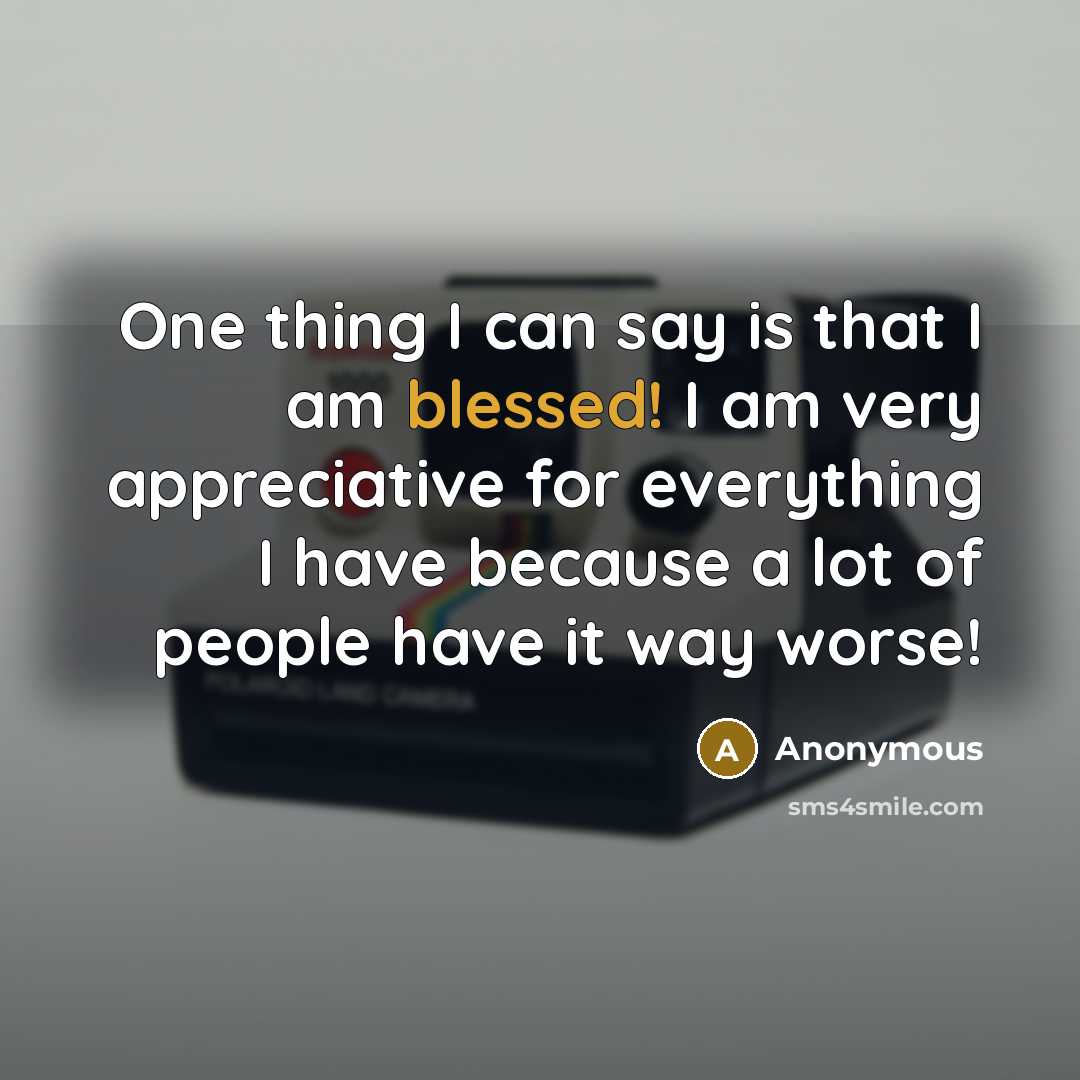 “One thing I can say is that I am blessed! I am very appreciative for everything I have because a lot of people have it way worse!” quote by Anonymous