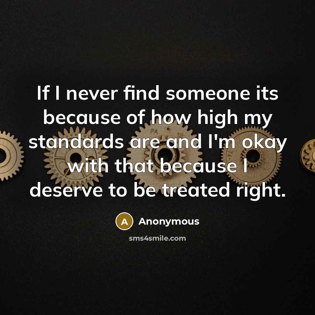 “If I never find someone its because of how high my standards are and I'm okay with that because I deserve to be treated right.” quote by Anonymous