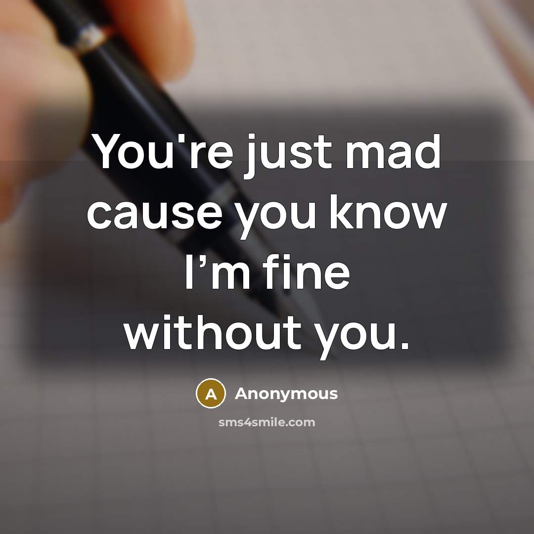 “You're just mad cause you know I'm fine without you.” quote by Anonymous