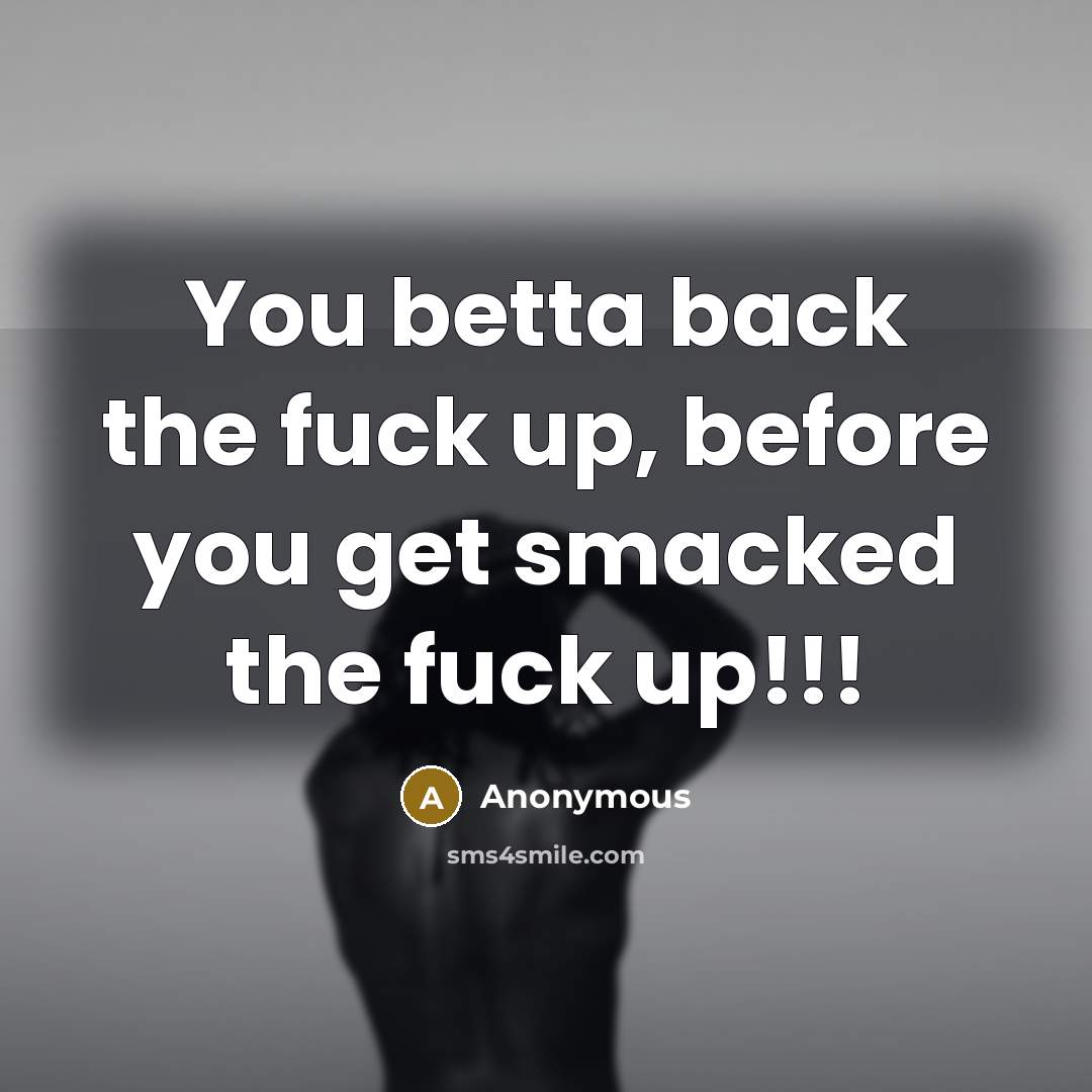 “You betta back the fuck up, before you get smacked…” quote by Anonymous