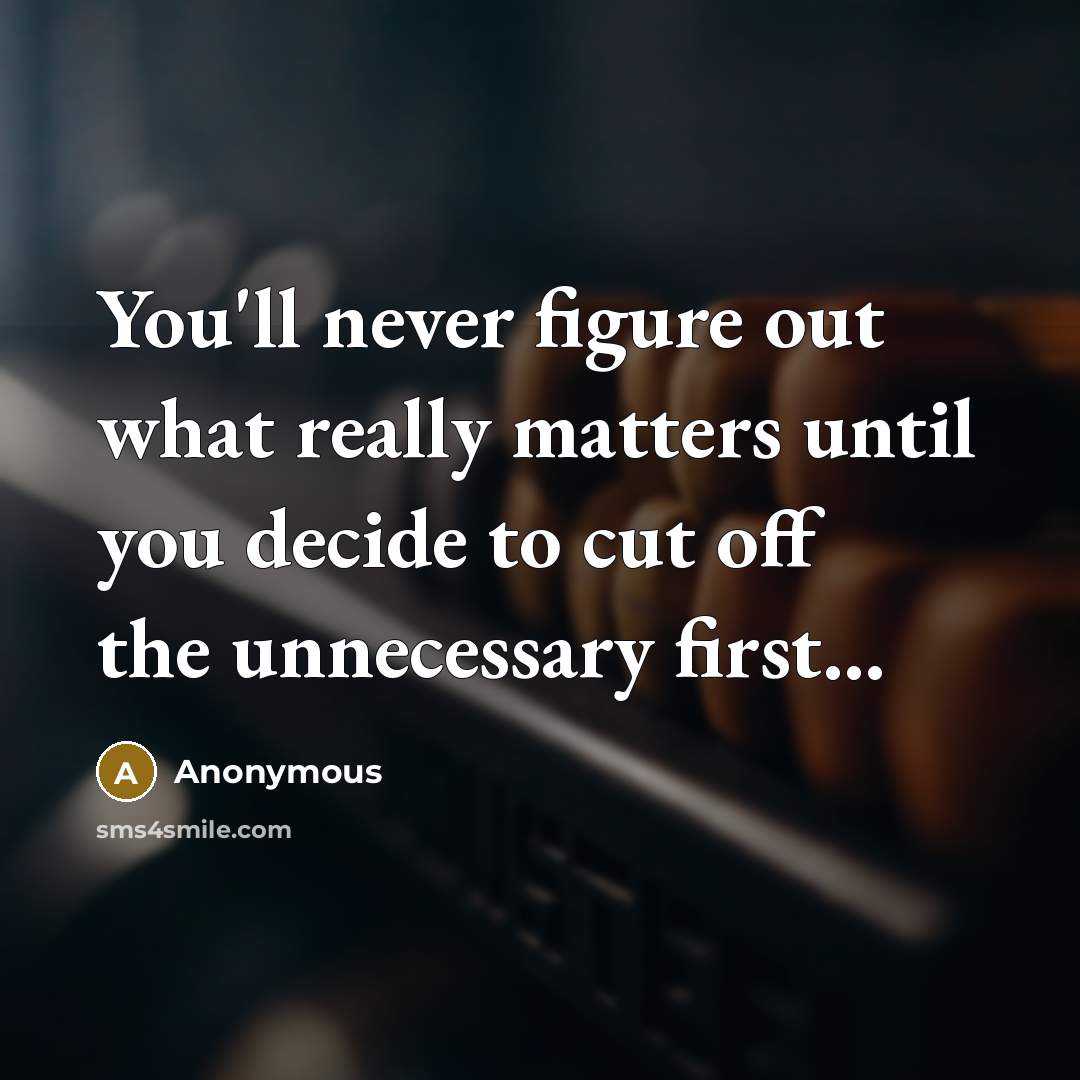 “You'll never figure out what really matters until you decide to cut off the unnecessary first...” quote by Anonymous