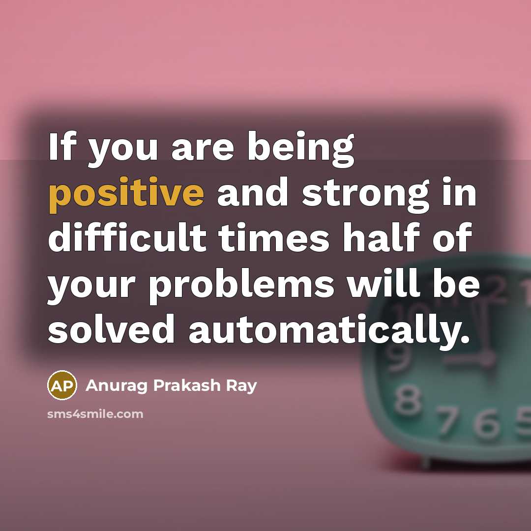 “If you are being positive and strong in difficult times…” quote by Anurag Prakash Ray