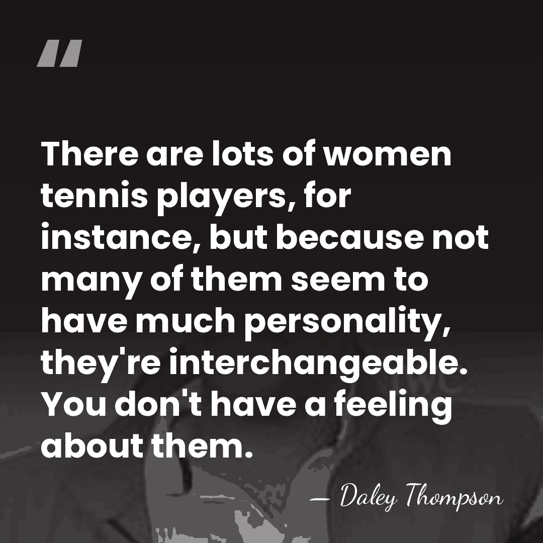 There are lots of women tennis players, for instance, but because not&hellip; - Daley Thompson