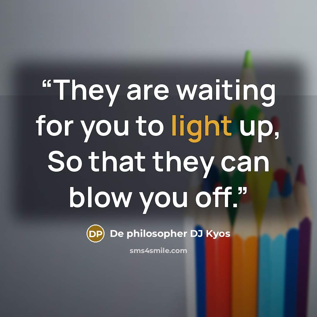 “They are waiting for you to light up, So that they can blow you off.” quote by De philosopher DJ Kyos