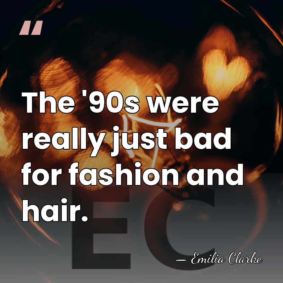 The '90s were really just bad for fashion and hair. - Emilia Clarke