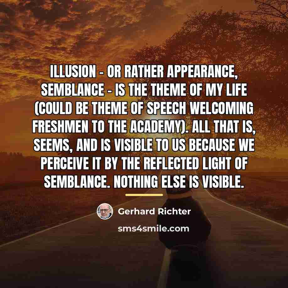 “Illusion - or rather appearance, semblance - is the theme…” quote by Gerhard Richter