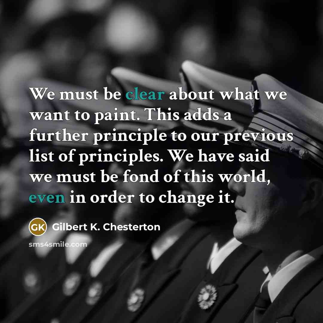 “We must be clear about what we want to paint. This adds a further principle to our previous list of principles. We have said we must be fond of this world, even in order to change it.” quote by Gilbert K. Chesterton
