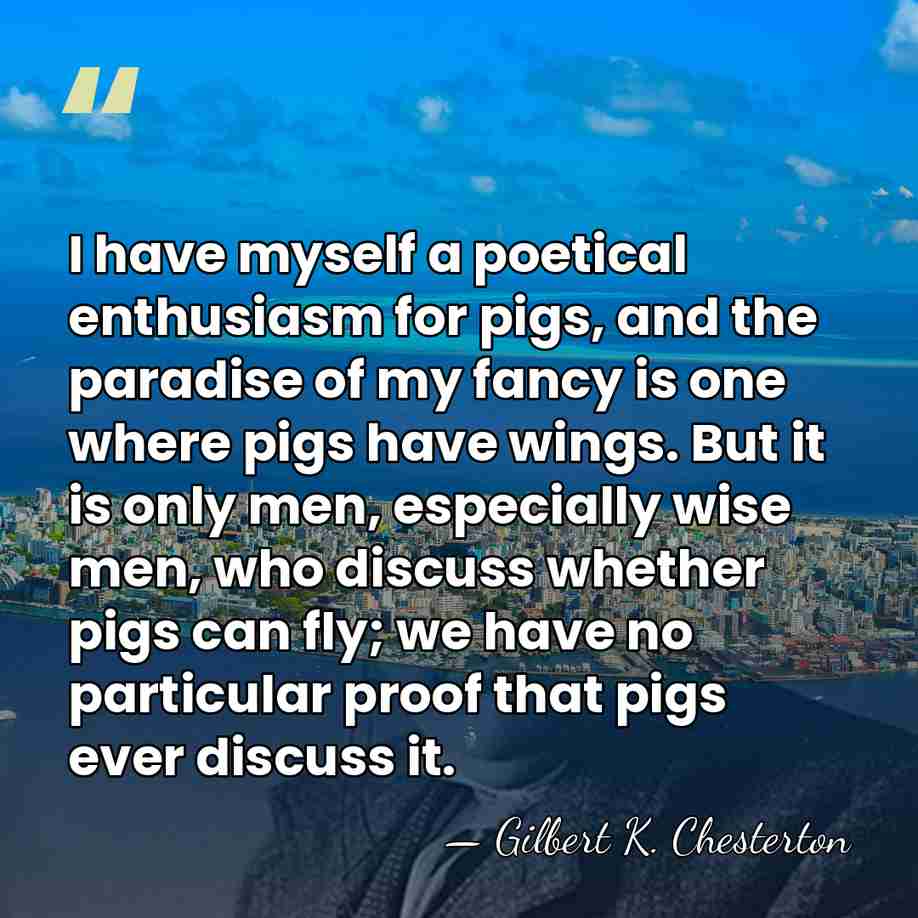 I have myself a poetical enthusiasm for pigs, and the paradise of&hellip; - Gilbert K. Chesterton