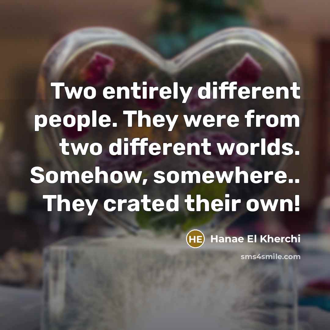“Two entirely different people. They were from two different worlds. Somehow, somewhere.. They crated their own!” quote by Hanae El Kherchi