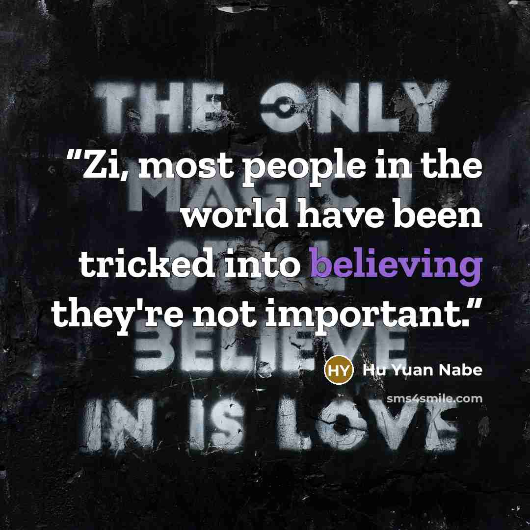“Zi, most people in the world have been tricked into believing they're not important.” quote by Hu Yuan Nabe