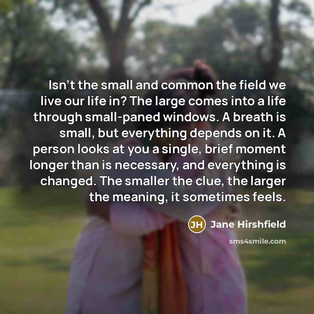 “Isn't the small and common the field we live our…” quote by Jane Hirshfield