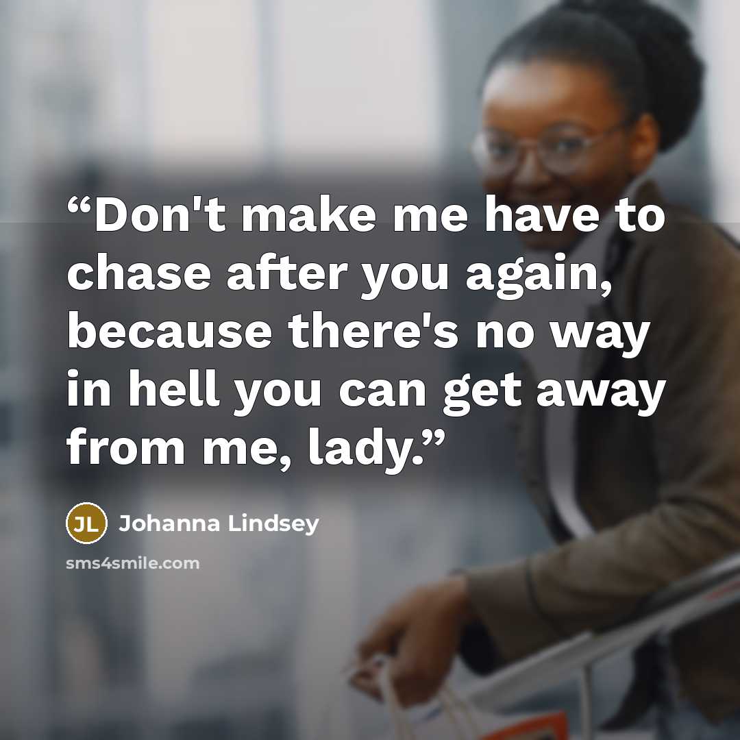 “Don't make me have to chase after you again, because there's no way in hell you can get away from me, lady.” quote by Johanna Lindsey