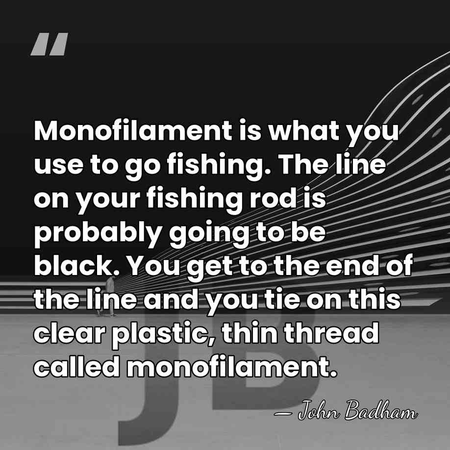 Monofilament is what you use to go fishing. The line on your&hellip; - John Badham