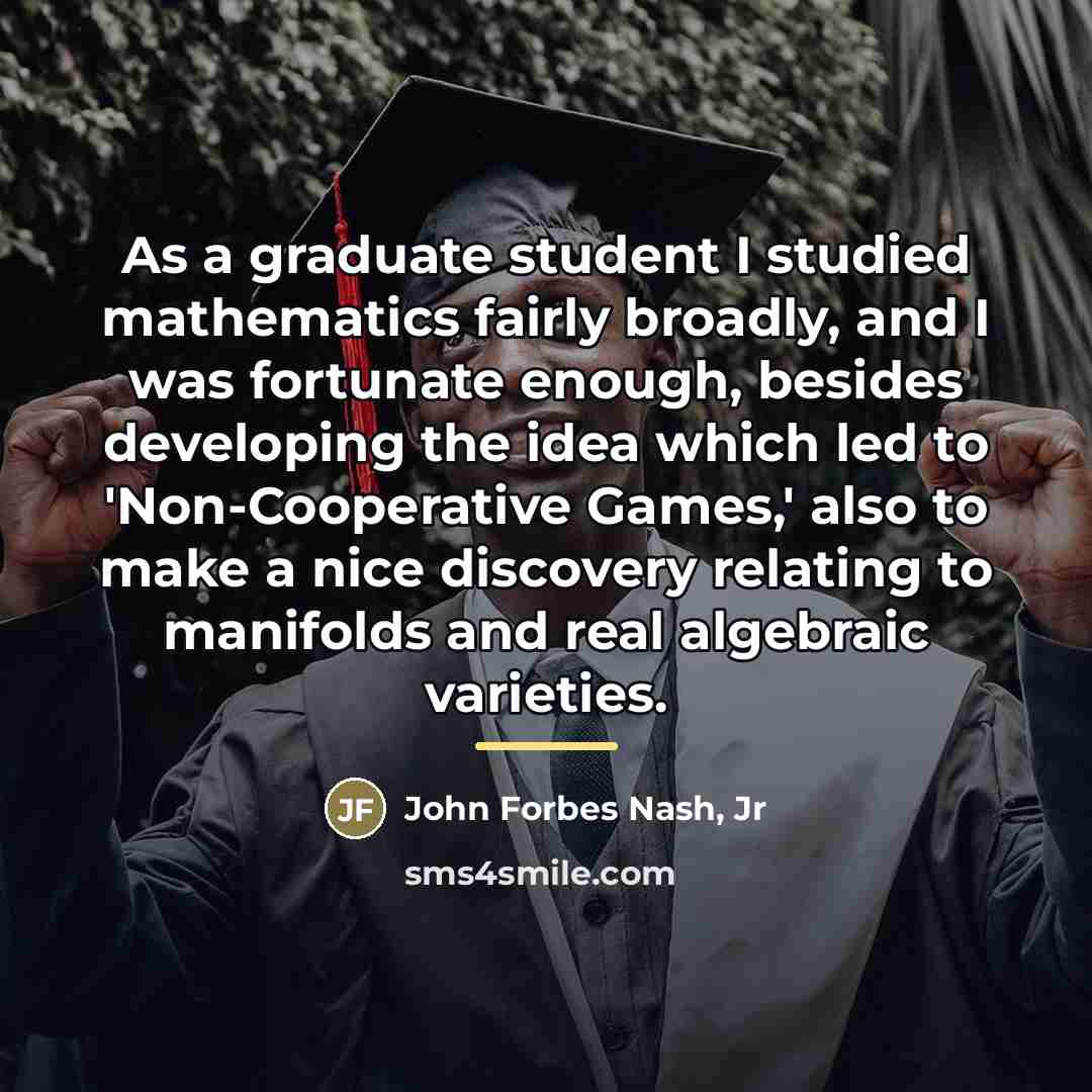 “As a graduate student I studied mathematics fairly broadly, and…” quote by John Forbes Nash, Jr