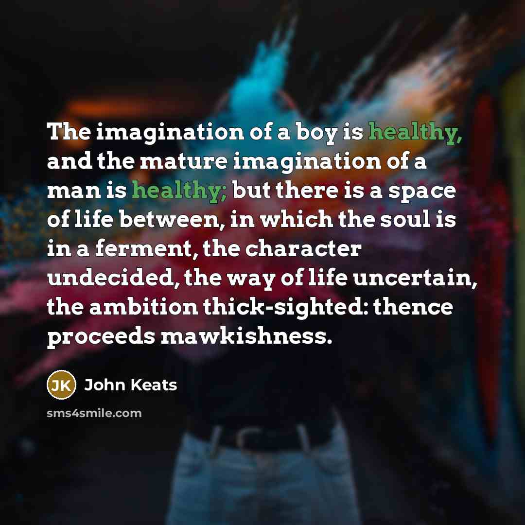 “The imagination of a boy is healthy, and the mature…” quote by John Keats